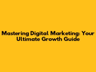 Mastering Digital Marketing: Your Ultimate Growth Guide
