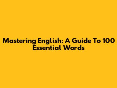 Mastering English: A Guide To 100 Essential Words