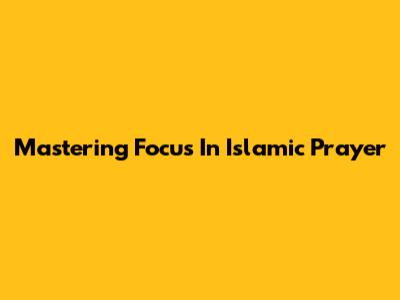 Mastering Focus In Islamic Prayer