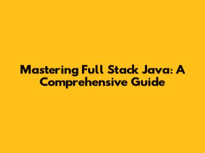 Mastering Full Stack Java: A Comprehensive Guide
