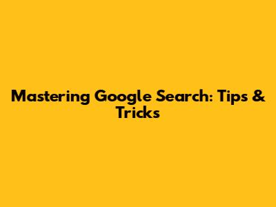Mastering Google Search: Tips & Tricks