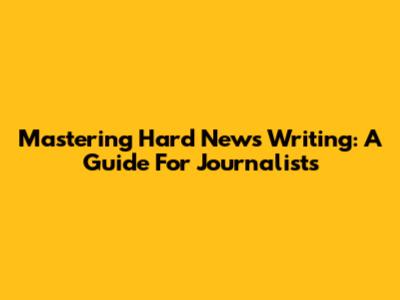 Mastering Hard News Writing: A Guide For Journalists
