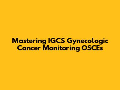 Mastering IGCS Gynecologic Cancer Monitoring OSCEs