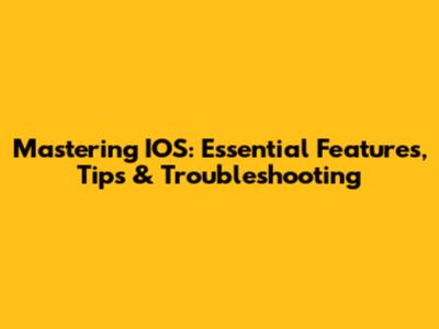 Mastering IOS: Essential Features, Tips & Troubleshooting