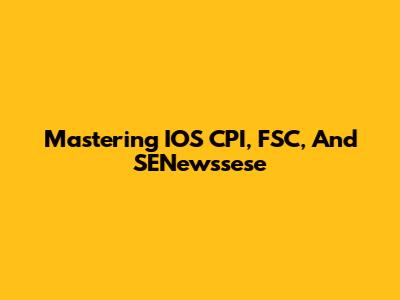 Mastering IOS CPI, FSC, And SENewssese