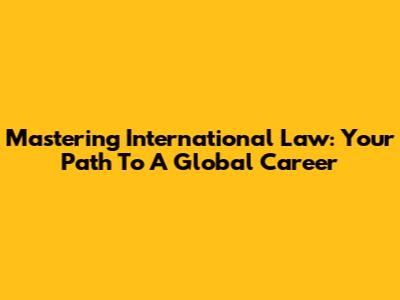Mastering International Law: Your Path To A Global Career