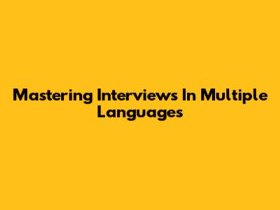 Mastering Interviews In Multiple Languages