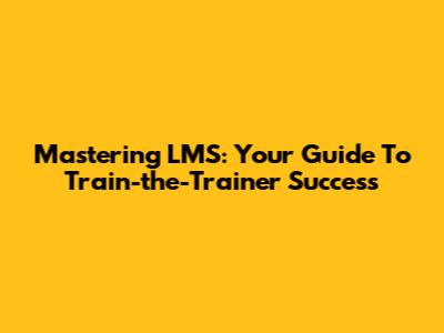 Mastering LMS: Your Guide To Train-the-Trainer Success