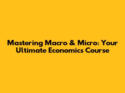 Mastering Macro & Micro: Your Ultimate Economics Course