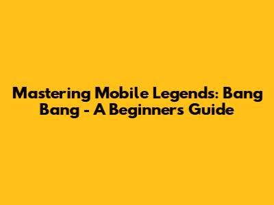 Mastering Mobile Legends: Bang Bang - A Beginner's Guide