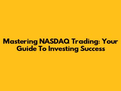 Mastering NASDAQ Trading: Your Guide To Investing Success
