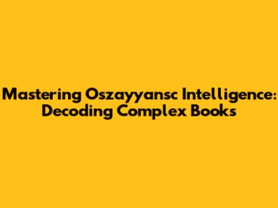 Mastering Oszayyansc Intelligence: Decoding Complex Books