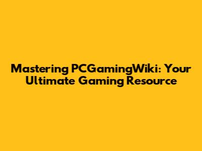 Mastering PCGamingWiki: Your Ultimate Gaming Resource