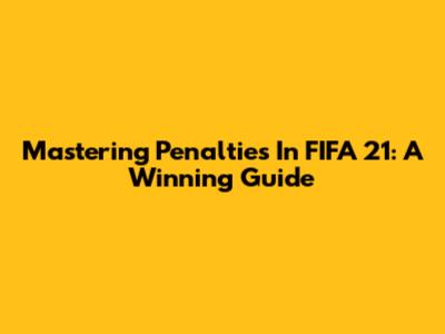 Mastering Penalties In FIFA 21: A Winning Guide