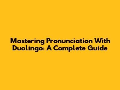 Mastering Pronunciation With Duolingo: A Complete Guide