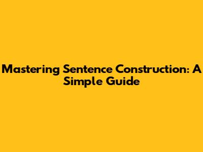 Mastering Sentence Construction: A Simple Guide