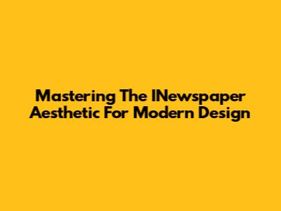 Mastering The INewspaper Aesthetic For Modern Design
