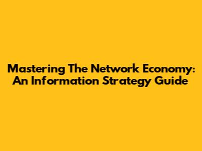 Mastering The Network Economy: An Information Strategy Guide