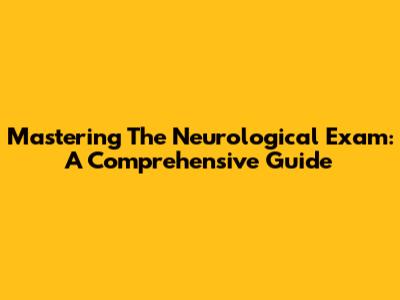 Mastering The Neurological Exam: A Comprehensive Guide