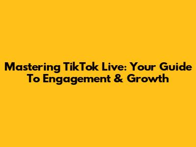 Mastering TikTok Live: Your Guide To Engagement & Growth