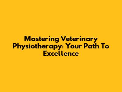 Mastering Veterinary Physiotherapy: Your Path To Excellence