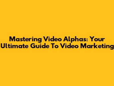 Mastering Video Alphas: Your Ultimate Guide To Video Marketing