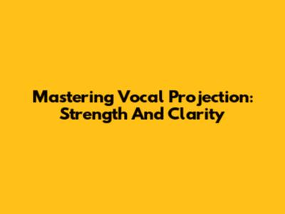 Mastering Vocal Projection: Strength And Clarity