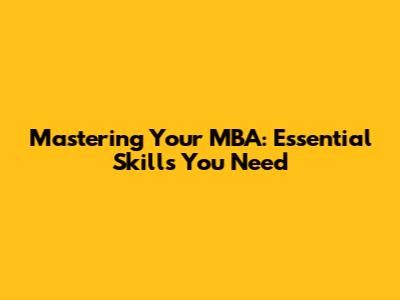 Mastering Your MBA: Essential Skills You Need