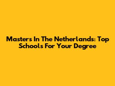 Masters In The Netherlands: Top Schools For Your Degree
