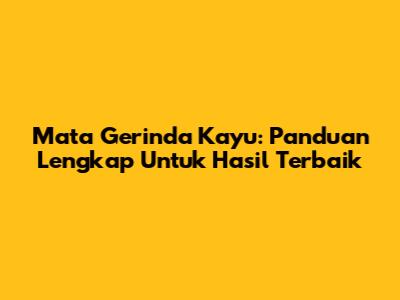 Mata Gerinda Kayu: Panduan Lengkap Untuk Hasil Terbaik