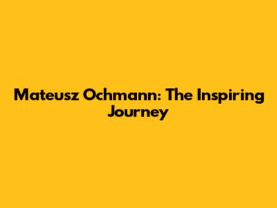 Mateusz Ochmann: The Inspiring Journey