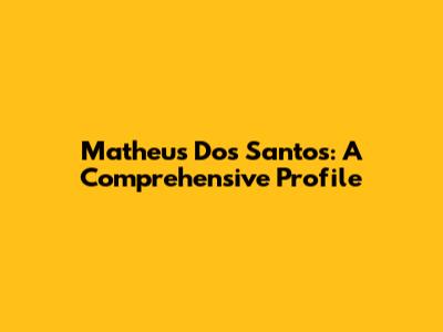 Matheus Dos Santos: A Comprehensive Profile