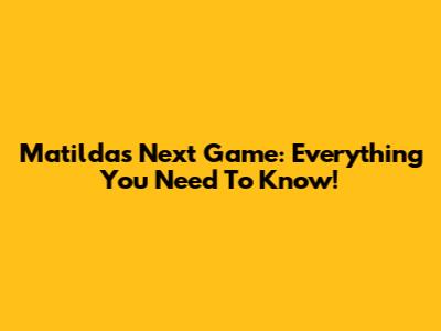 Matildas' Next Game: Everything You Need To Know!