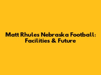Matt Rhule's Nebraska Football: Facilities & Future