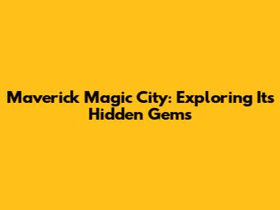 Maverick Magic City: Exploring Its Hidden Gems