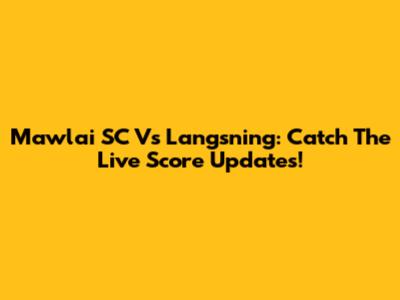 Mawlai SC Vs Langsning: Catch The Live Score Updates!