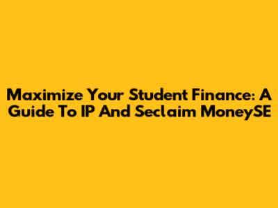 Maximize Your Student Finance: A Guide To IP And Seclaim MoneySE
