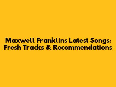 Maxwell Franklin's Latest Songs: Fresh Tracks & Recommendations