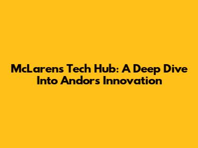 McLaren's Tech Hub: A Deep Dive Into Andor's Innovation