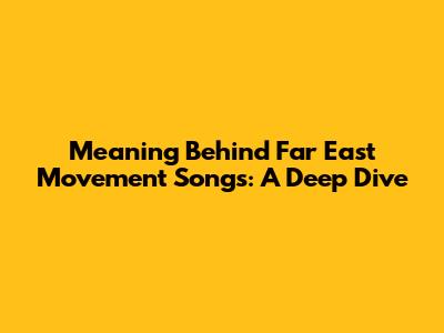 Meaning Behind Far East Movement Songs: A Deep Dive