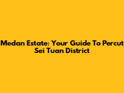 Medan Estate: Your Guide To Percut Sei Tuan District