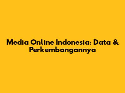 Media Online Indonesia: Data & Perkembangannya