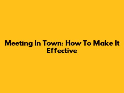 Meeting In Town: How To Make It Effective