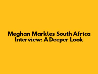 Meghan Markle's South Africa Interview: A Deeper Look