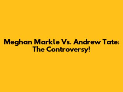 Meghan Markle Vs. Andrew Tate: The Controversy!