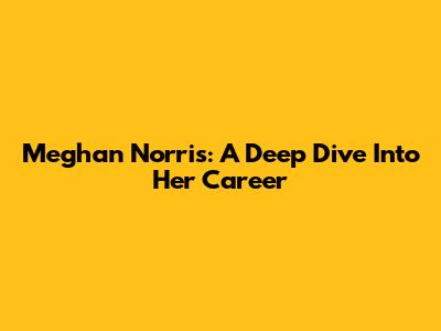Meghan Norris: A Deep Dive Into Her Career