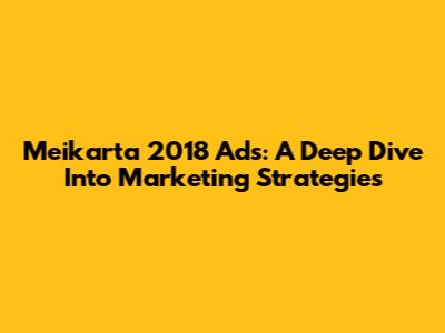 Meikarta 2018 Ads: A Deep Dive Into Marketing Strategies