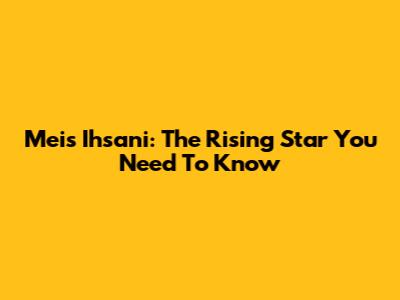 Meis Ihsani: The Rising Star You Need To Know