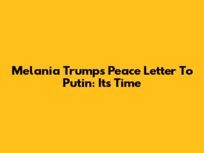 Melania Trump's Peace Letter To Putin: It's Time