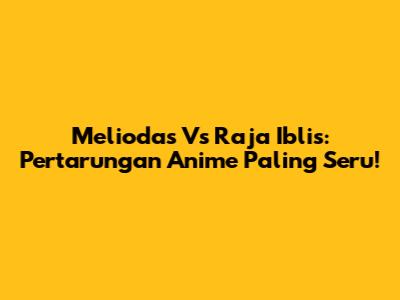 Meliodas Vs Raja Iblis: Pertarungan Anime Paling Seru!
